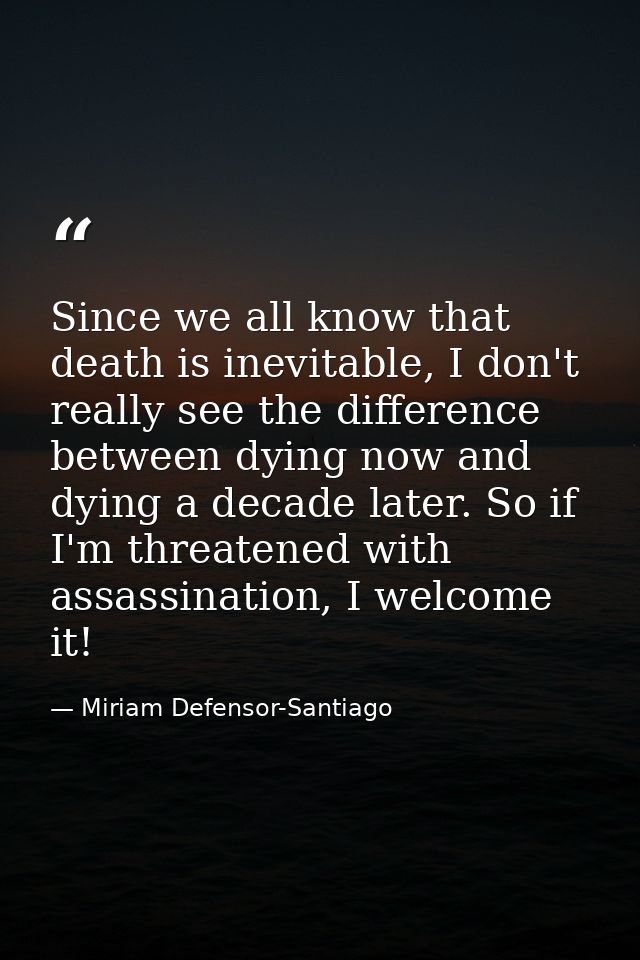 Since we all know that death is inevitable, I don't really see the difference between dying now and dying a decade later — Miriam Defensor-Santiago