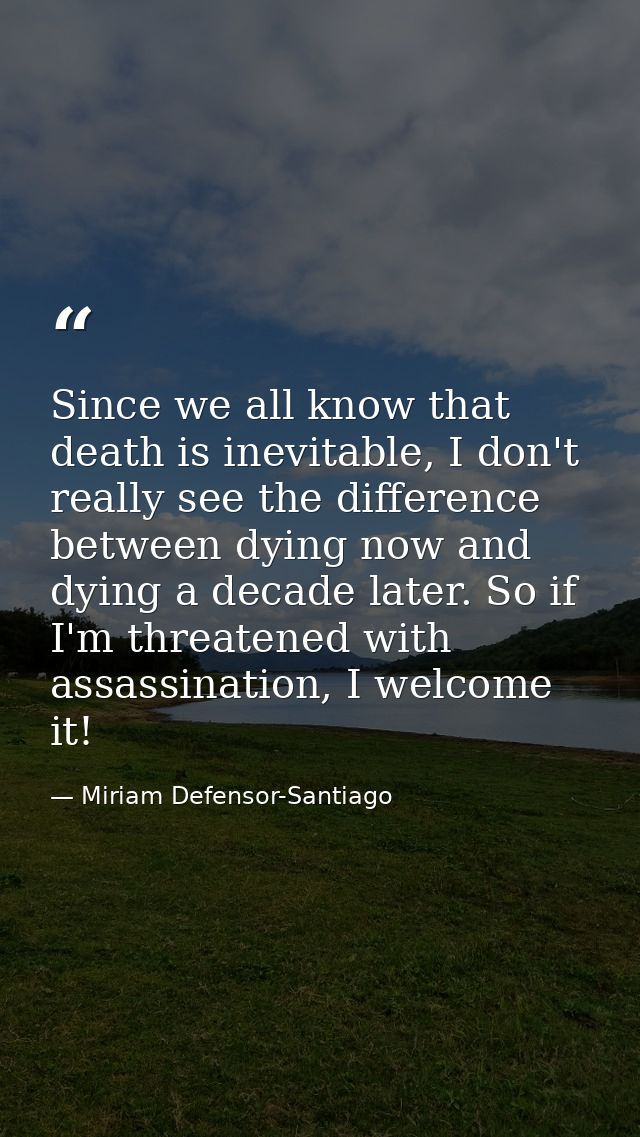Since we all know that death is inevitable, I don't really see the difference between dying now and dying a decade later — Miriam Defensor-Santiago