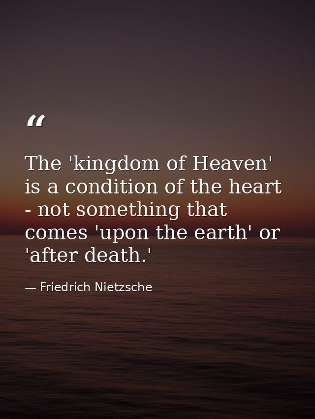 The 'kingdom of Heaven' is a condition of the heart - not something that comes 'upon the earth' or 'after death.' — Friedrich Nietzsche