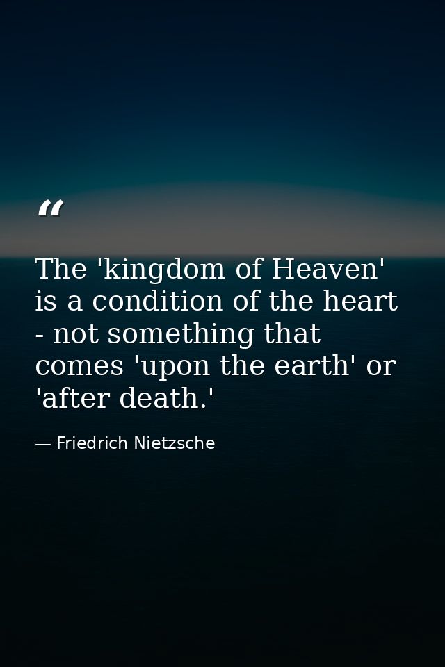 The 'kingdom of Heaven' is a condition of the heart - not something that comes 'upon the earth' or 'after death.' — Friedrich Nietzsche