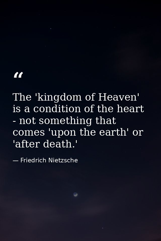 The 'kingdom of Heaven' is a condition of the heart - not something that comes 'upon the earth' or 'after death.' — Friedrich Nietzsche