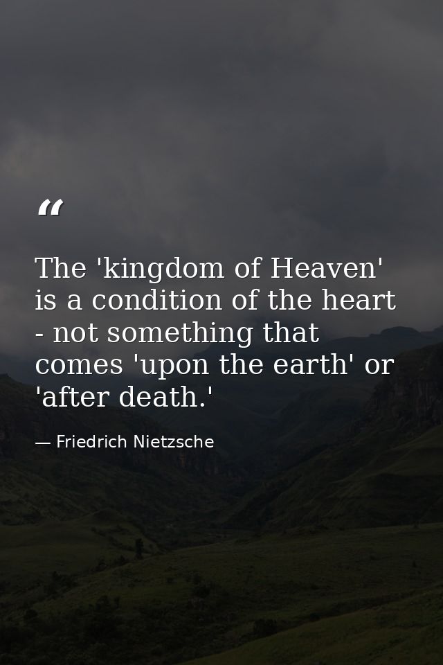 The 'kingdom of Heaven' is a condition of the heart - not something that comes 'upon the earth' or 'after death.' — Friedrich Nietzsche