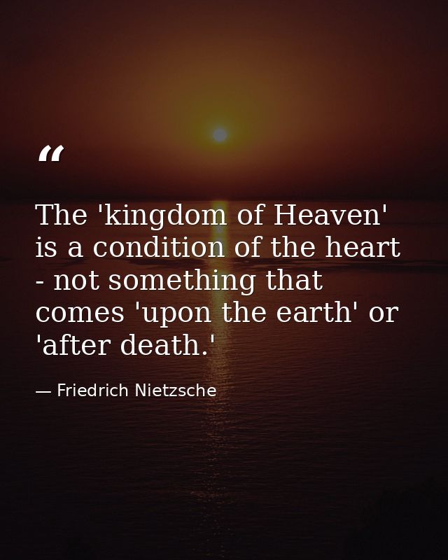 The 'kingdom of Heaven' is a condition of the heart - not something that comes 'upon the earth' or 'after death.' — Friedrich Nietzsche