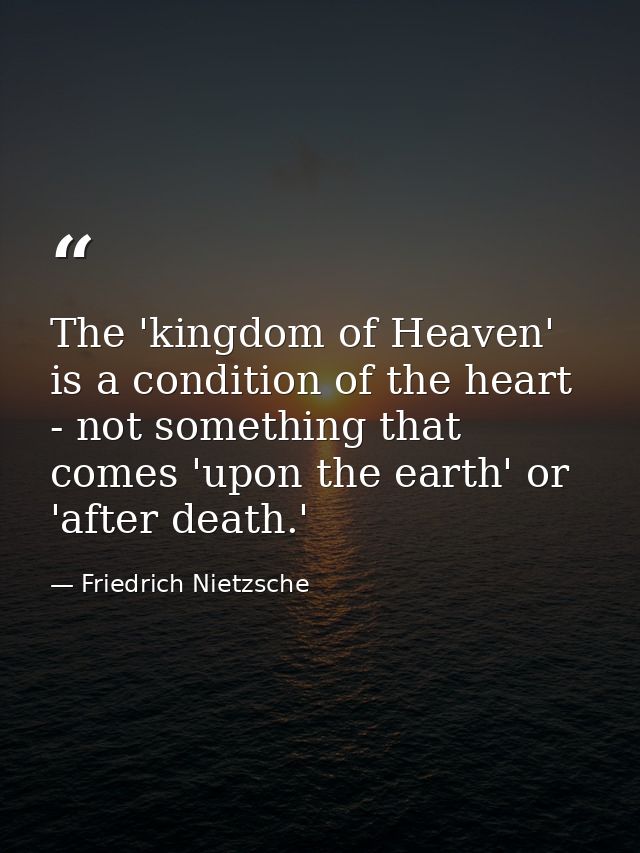 The 'kingdom of Heaven' is a condition of the heart - not something that comes 'upon the earth' or 'after death.' — Friedrich Nietzsche