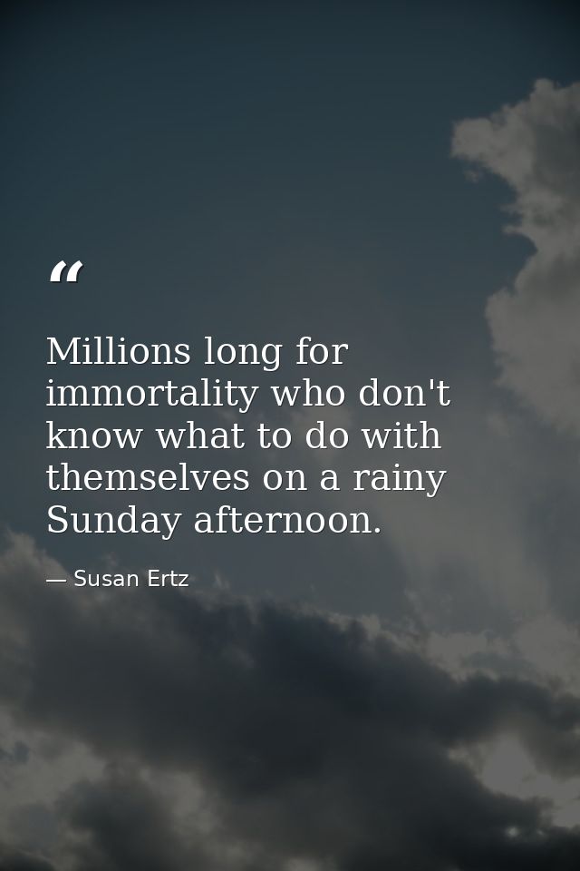 Millions long for immortality who don't know what to do with themselves on a rainy Sunday afternoon. — Susan Ertz