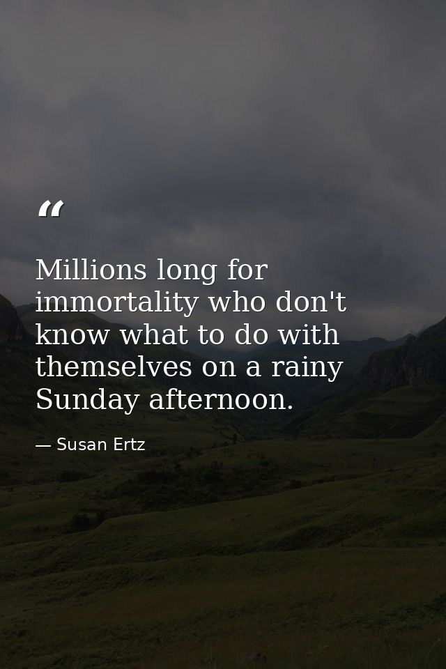 Millions long for immortality who don't know what to do with themselves on a rainy Sunday afternoon. — Susan Ertz