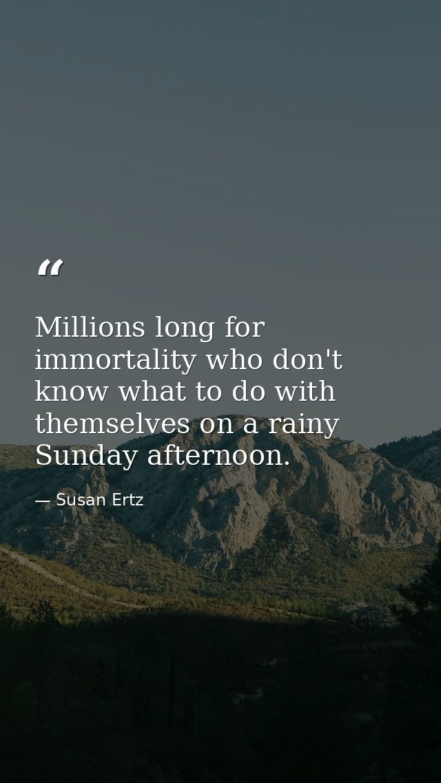 Millions long for immortality who don't know what to do with themselves on a rainy Sunday afternoon. — Susan Ertz