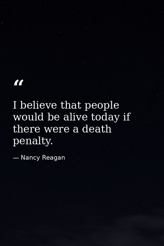 I believe that people would be alive today if there were a death penalty. — Nancy Reagan