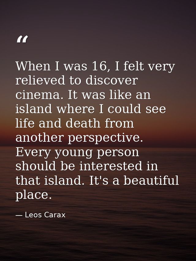When I was 16, I felt very relieved to discover cinema. It was like an island where I could see life and death from anot — Leos Carax