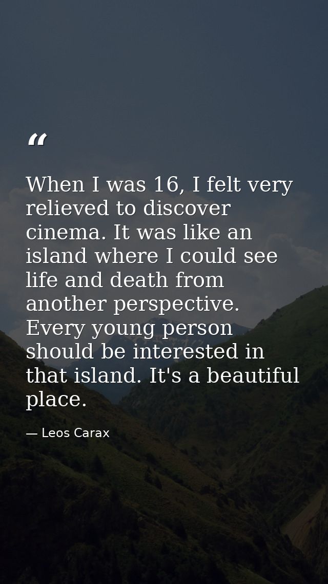 When I was 16, I felt very relieved to discover cinema. It was like an island where I could see life and death from anot — Leos Carax