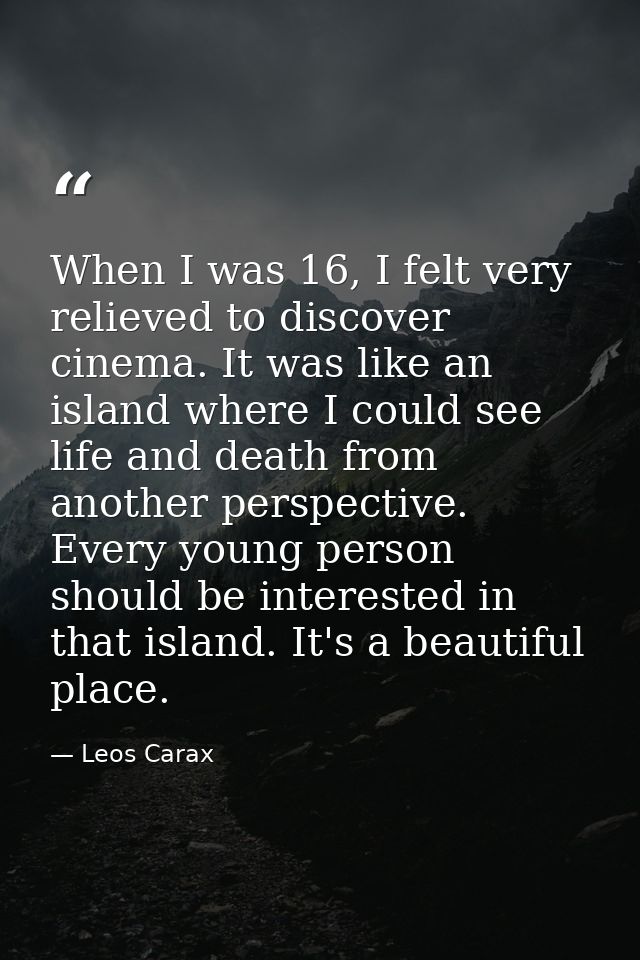 When I was 16, I felt very relieved to discover cinema. It was like an island where I could see life and death from anot — Leos Carax