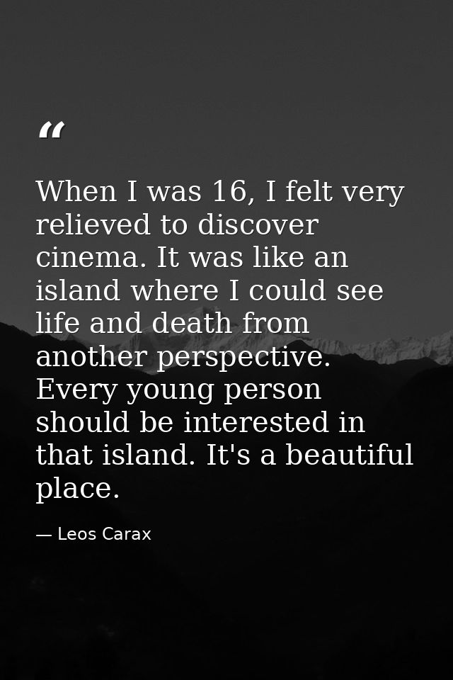 When I was 16, I felt very relieved to discover cinema. It was like an island where I could see life and death from anot — Leos Carax