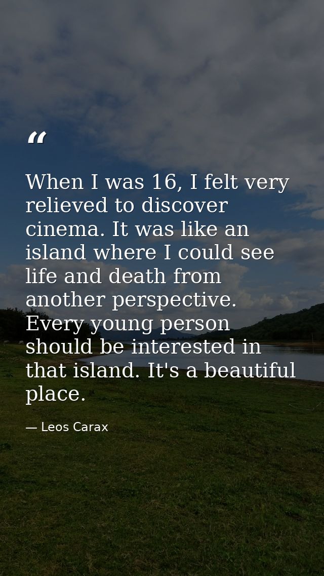 When I was 16, I felt very relieved to discover cinema. It was like an island where I could see life and death from anot — Leos Carax