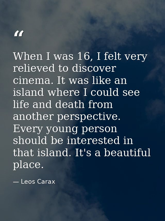 When I was 16, I felt very relieved to discover cinema. It was like an island where I could see life and death from anot — Leos Carax