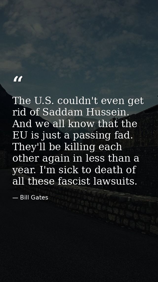 The U.S. couldn't even get rid of Saddam Hussein. And we all know that the EU is just a passing fad. They'll be killing  — Bill Gates