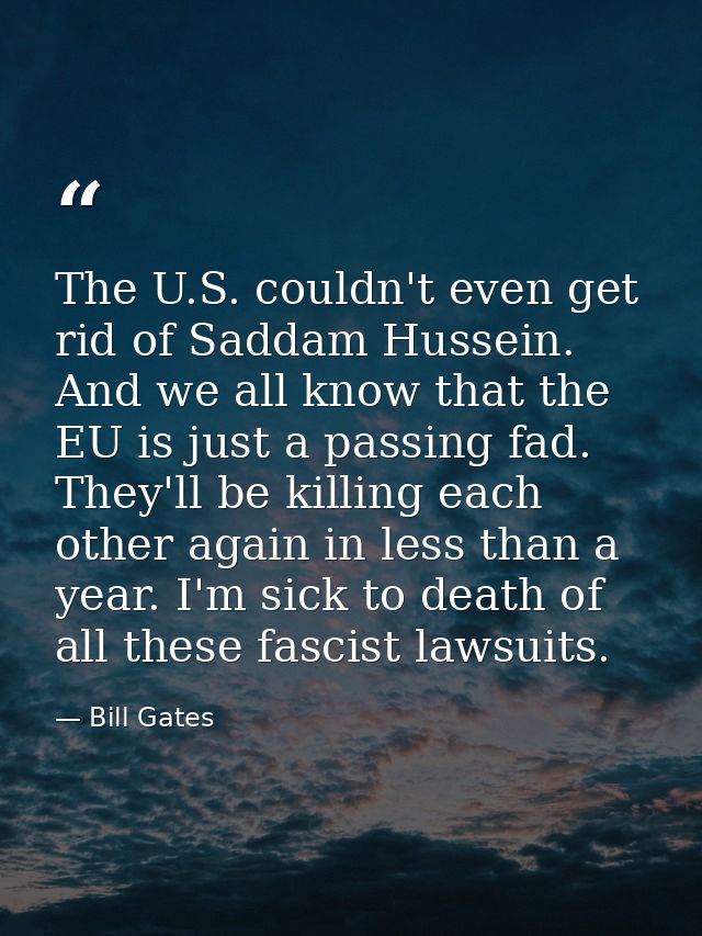 The U.S. couldn't even get rid of Saddam Hussein. And we all know that the EU is just a passing fad. They'll be killing  — Bill Gates