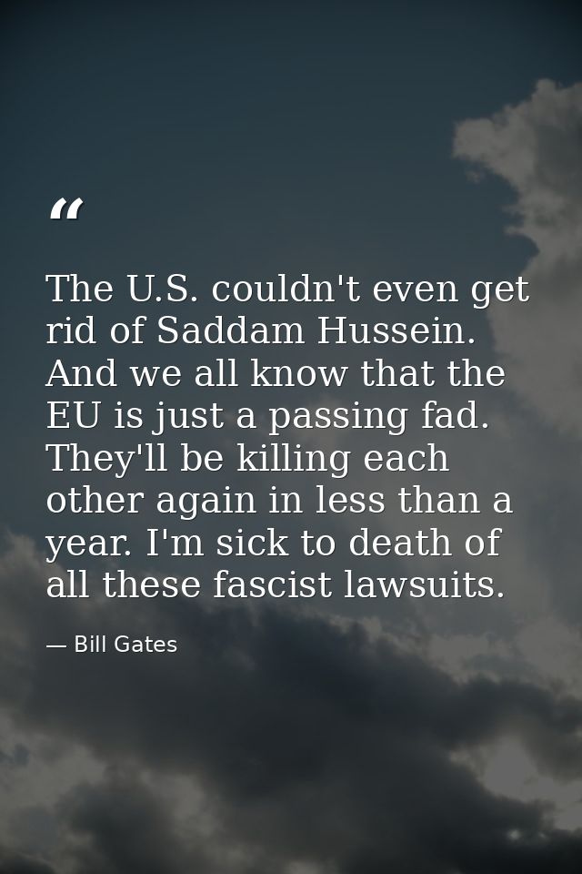 The U.S. couldn't even get rid of Saddam Hussein. And we all know that the EU is just a passing fad. They'll be killing  — Bill Gates