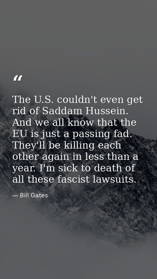 The U.S. couldn't even get rid of Saddam Hussein. And we all know that the EU is just a passing fad. They'll be killing  — Bill Gates