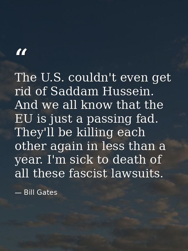 The U.S. couldn't even get rid of Saddam Hussein. And we all know that the EU is just a passing fad. They'll be killing  — Bill Gates