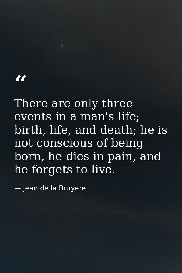 There are only three events in a man's life; birth, life, and death; he is not conscious of being born, he dies in pain, — Jean de la Bruyere