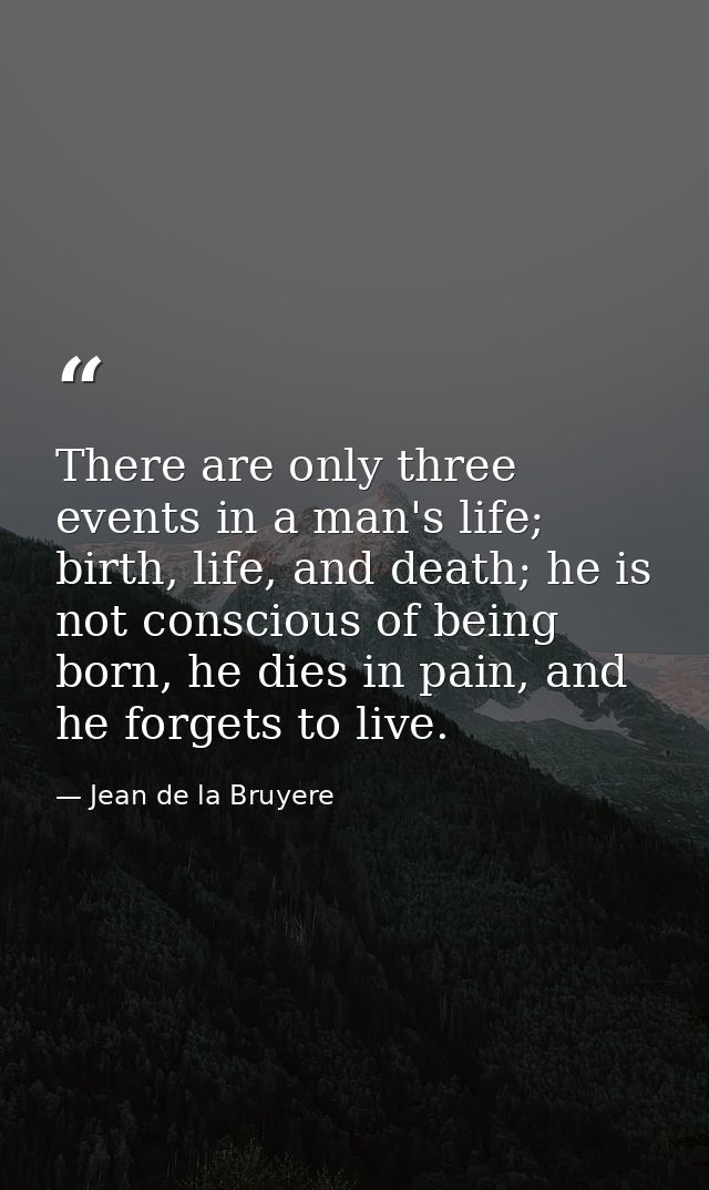 There are only three events in a man's life; birth, life, and death; he is not conscious of being born, he dies in pain, — Jean de la Bruyere