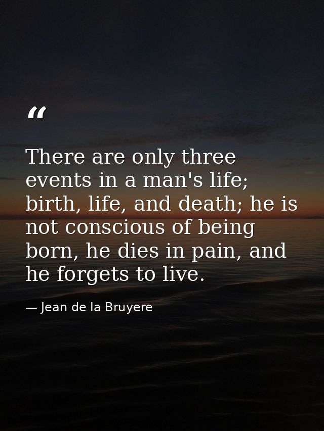 There are only three events in a man's life; birth, life, and death; he is not conscious of being born, he dies in pain, — Jean de la Bruyere