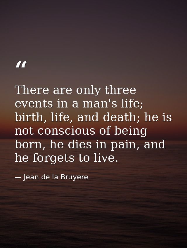 There are only three events in a man's life; birth, life, and death; he is not conscious of being born, he dies in pain, — Jean de la Bruyere