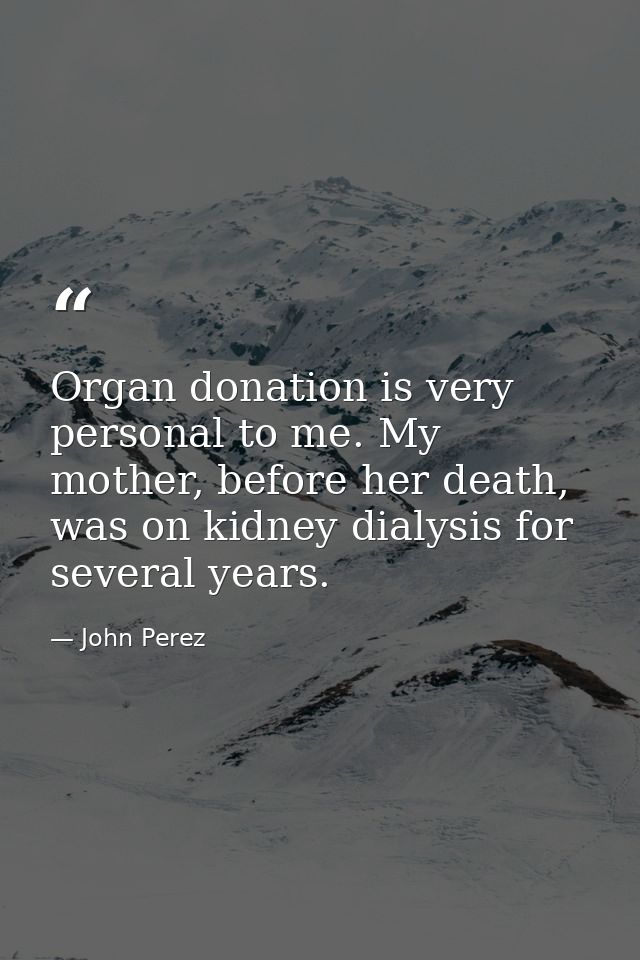 Organ donation is very personal to me. My mother, before her death, was on kidney dialysis for several years. — John Perez