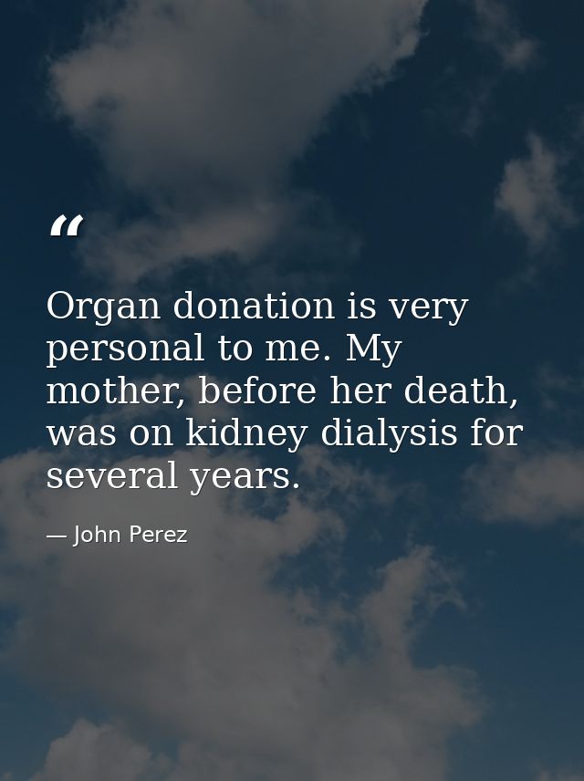Organ donation is very personal to me. My mother, before her death, was on kidney dialysis for several years. — John Perez