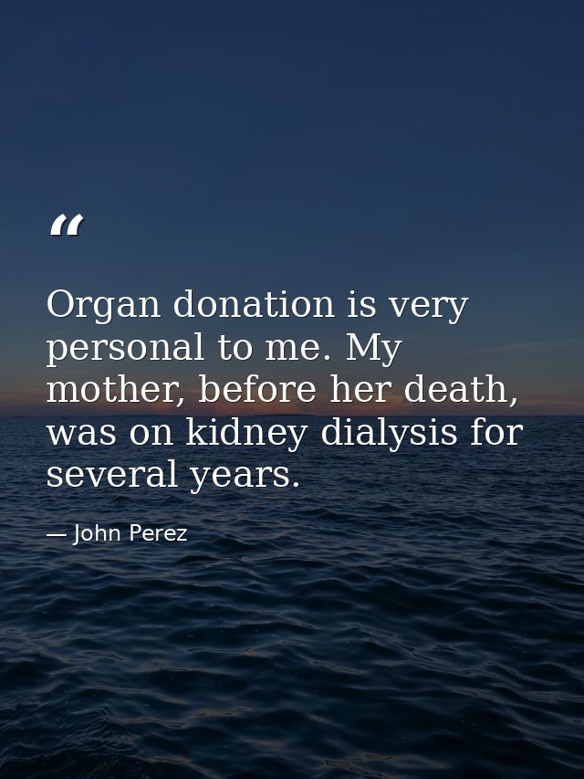 Organ donation is very personal to me. My mother, before her death, was on kidney dialysis for several years. — John Perez