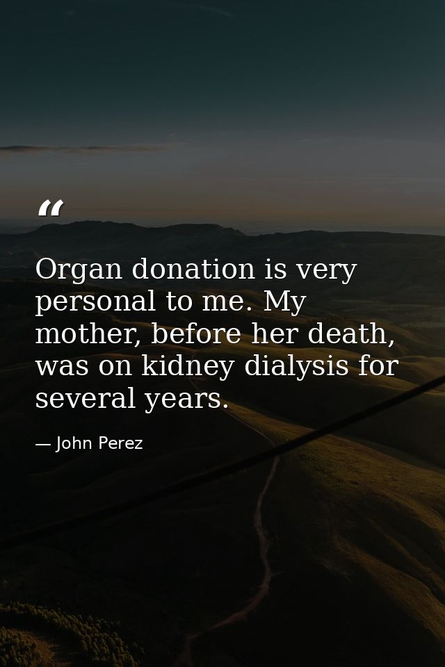 Organ donation is very personal to me. My mother, before her death, was on kidney dialysis for several years. — John Perez