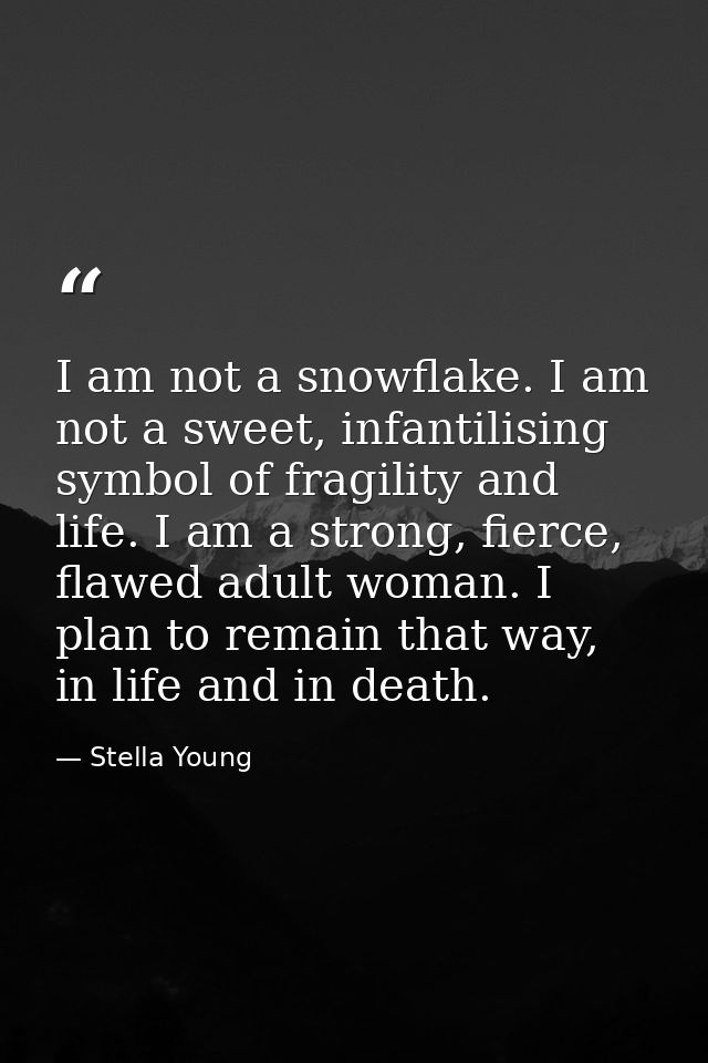 I am not a snowflake. I am not a sweet, infantilising symbol of fragility and life. I am a strong, fierce, flawed adult  — Stella Young