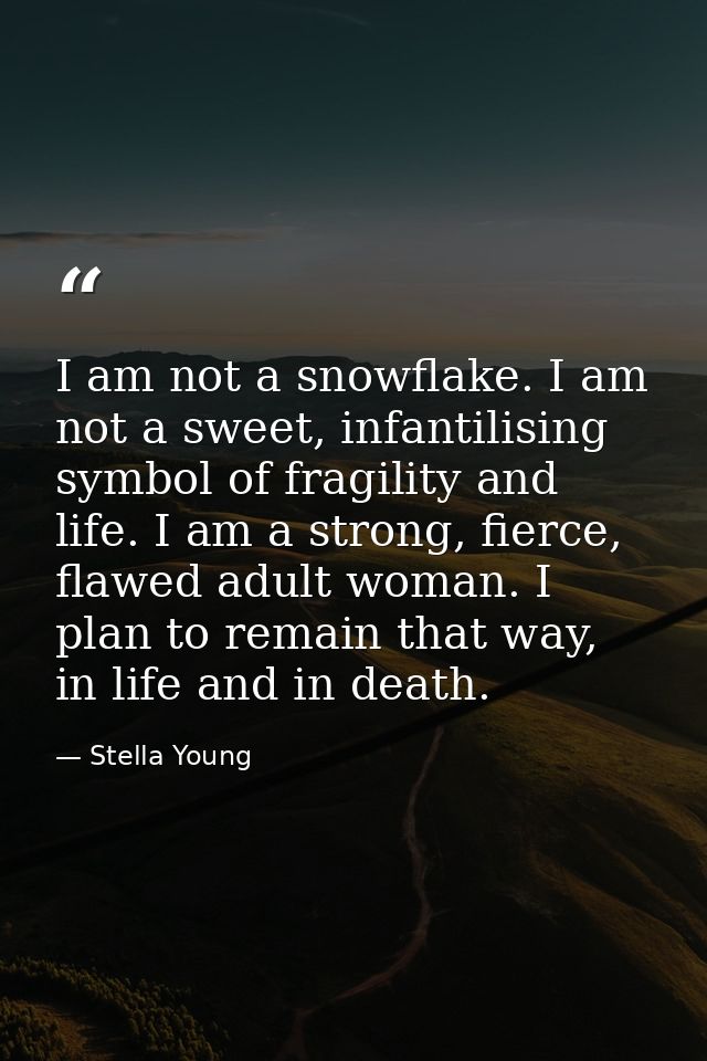 I am not a snowflake. I am not a sweet, infantilising symbol of fragility and life. I am a strong, fierce, flawed adult  — Stella Young