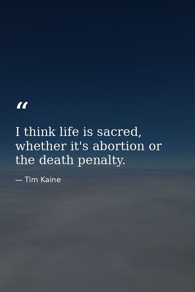 I think life is sacred, whether it's abortion or the death penalty. — Tim Kaine