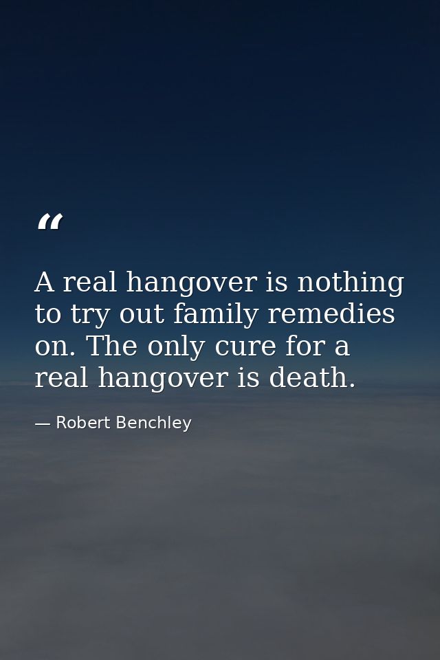 A real hangover is nothing to try out family remedies on. The only cure for a real hangover is death. — Robert Benchley