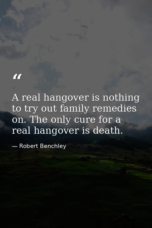 A real hangover is nothing to try out family remedies on. The only cure for a real hangover is death. — Robert Benchley