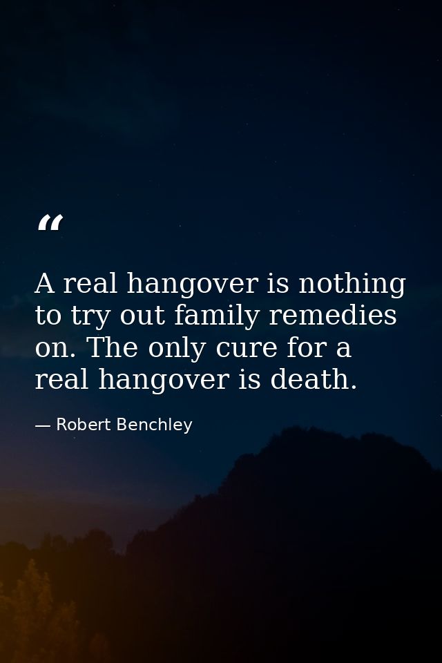 A real hangover is nothing to try out family remedies on. The only cure for a real hangover is death. — Robert Benchley