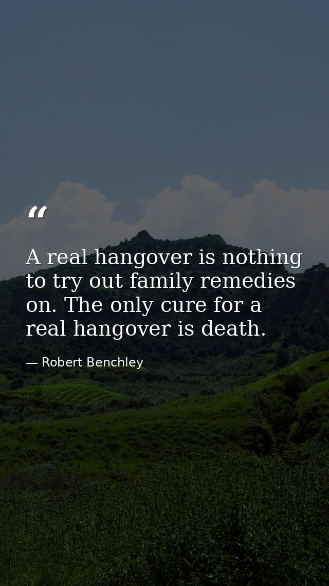 A real hangover is nothing to try out family remedies on. The only cure for a real hangover is death. — Robert Benchley