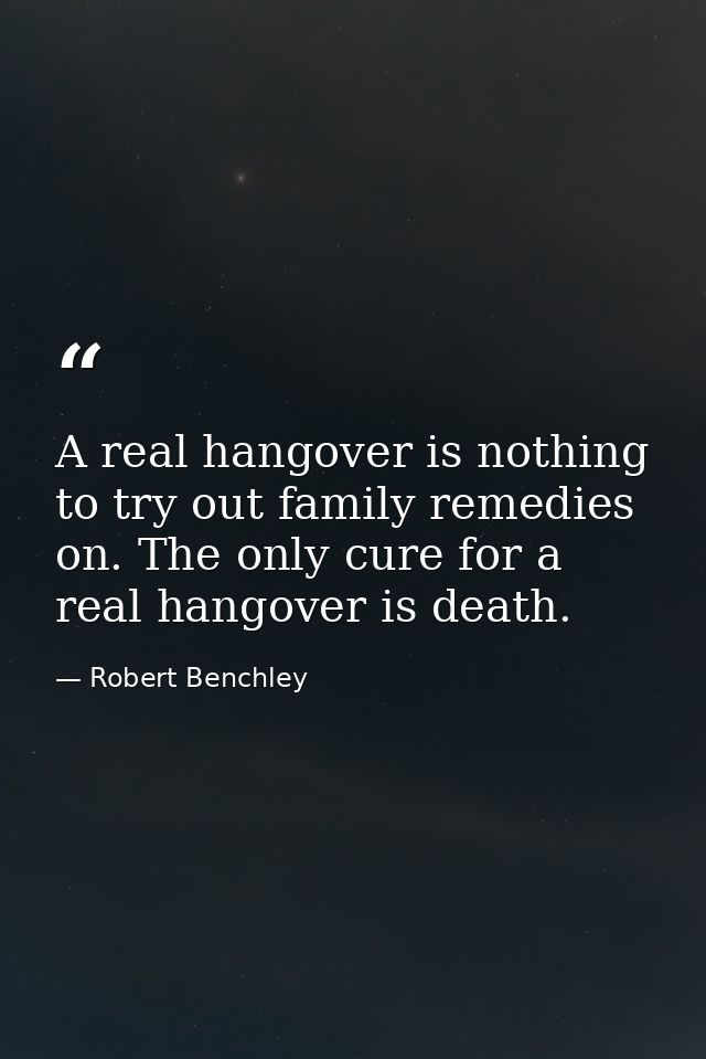 A real hangover is nothing to try out family remedies on. The only cure for a real hangover is death. — Robert Benchley