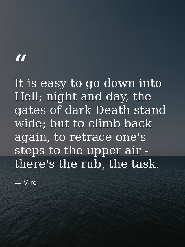 It is easy to go down into Hell; night and day, the gates of dark Death stand wide; but to climb back again, to retrace  — Virgil