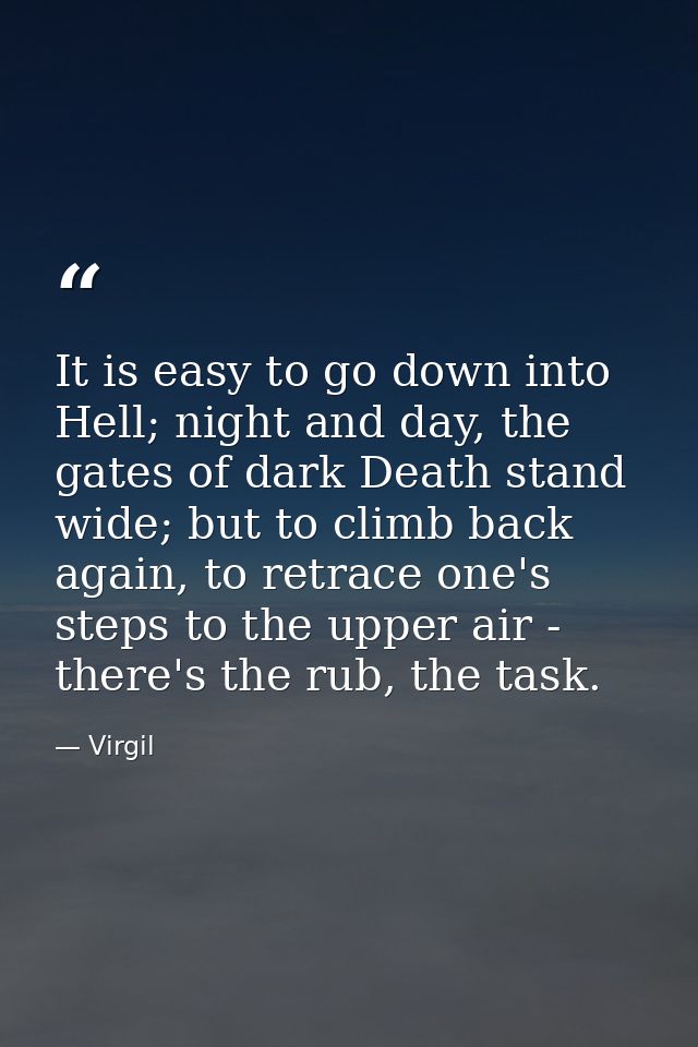 It is easy to go down into Hell; night and day, the gates of dark Death stand wide; but to climb back again, to retrace  — Virgil