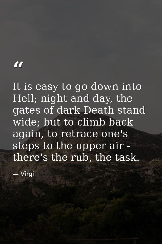 It is easy to go down into Hell; night and day, the gates of dark Death stand wide; but to climb back again, to retrace  — Virgil