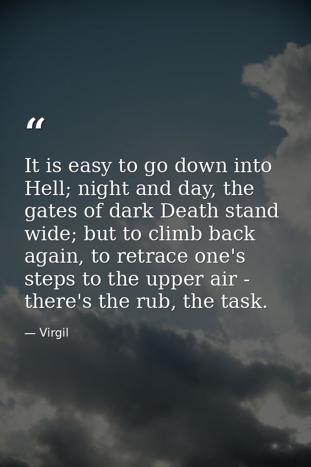 It is easy to go down into Hell; night and day, the gates of dark Death stand wide; but to climb back again, to retrace  — Virgil