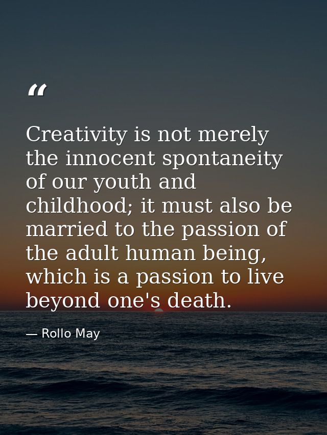 Creativity is not merely the innocent spontaneity of our youth and childhood; it must also be married to the passion of  — Rollo May