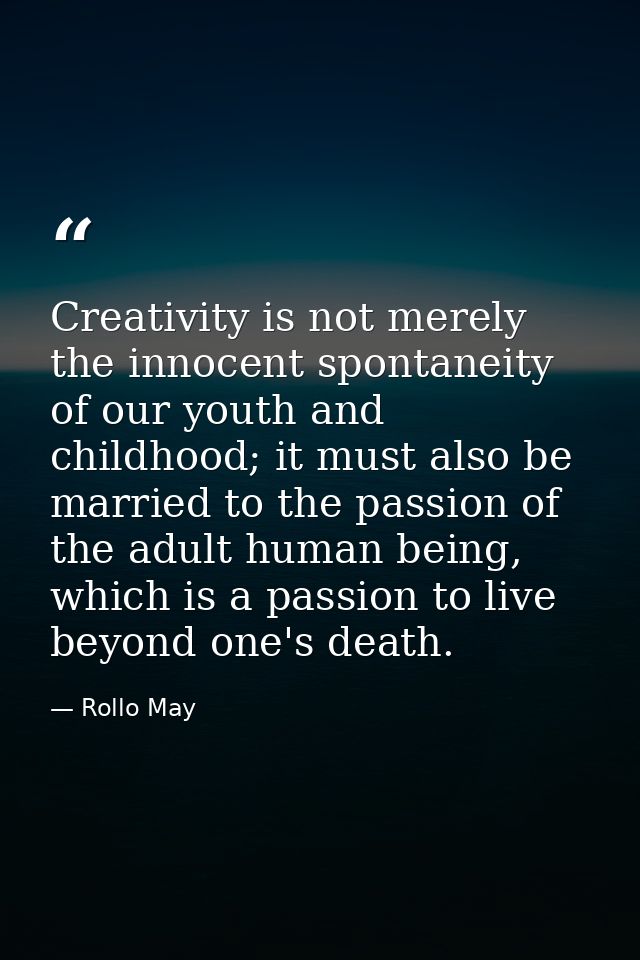 Creativity is not merely the innocent spontaneity of our youth and childhood; it must also be married to the passion of  — Rollo May