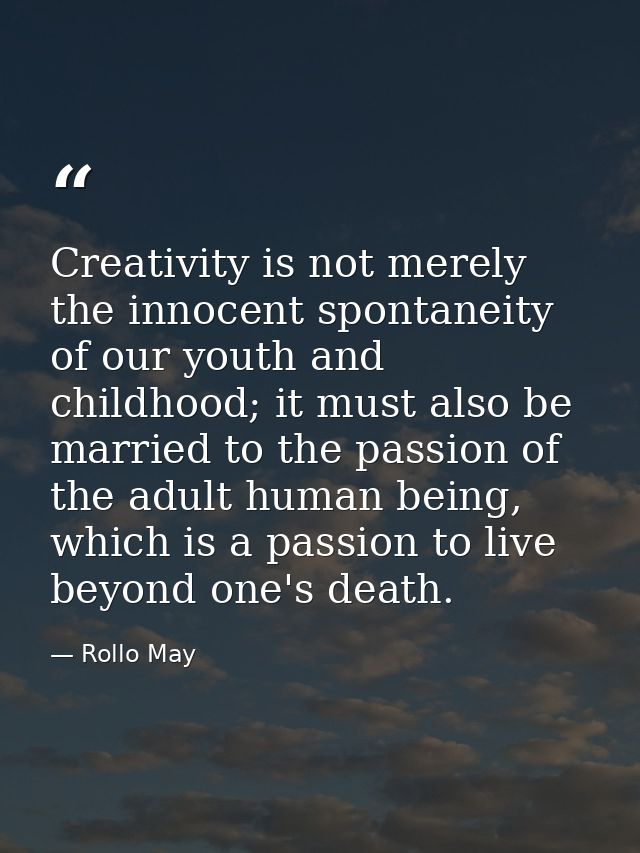Creativity is not merely the innocent spontaneity of our youth and childhood; it must also be married to the passion of  — Rollo May