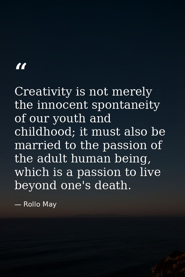 Creativity is not merely the innocent spontaneity of our youth and childhood; it must also be married to the passion of  — Rollo May