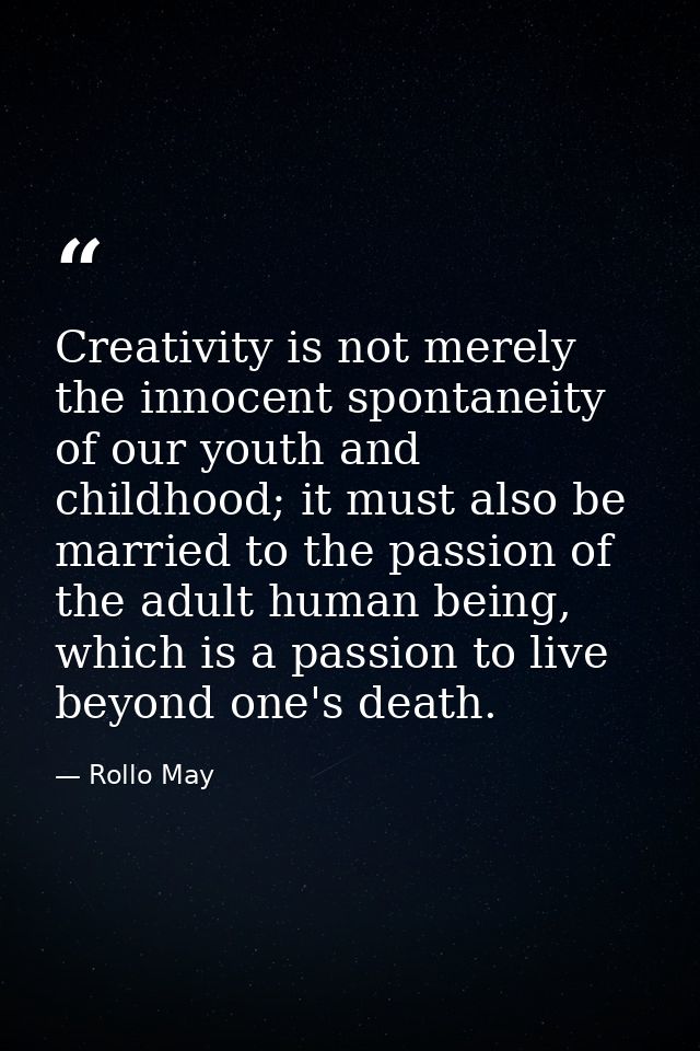 Creativity is not merely the innocent spontaneity of our youth and childhood; it must also be married to the passion of  — Rollo May