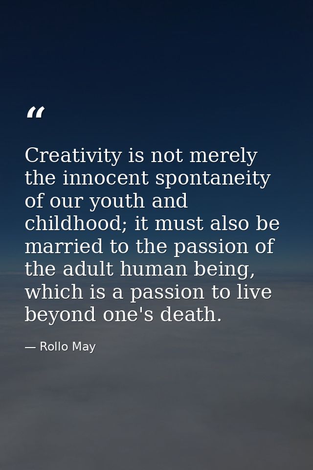 Creativity is not merely the innocent spontaneity of our youth and childhood; it must also be married to the passion of  — Rollo May