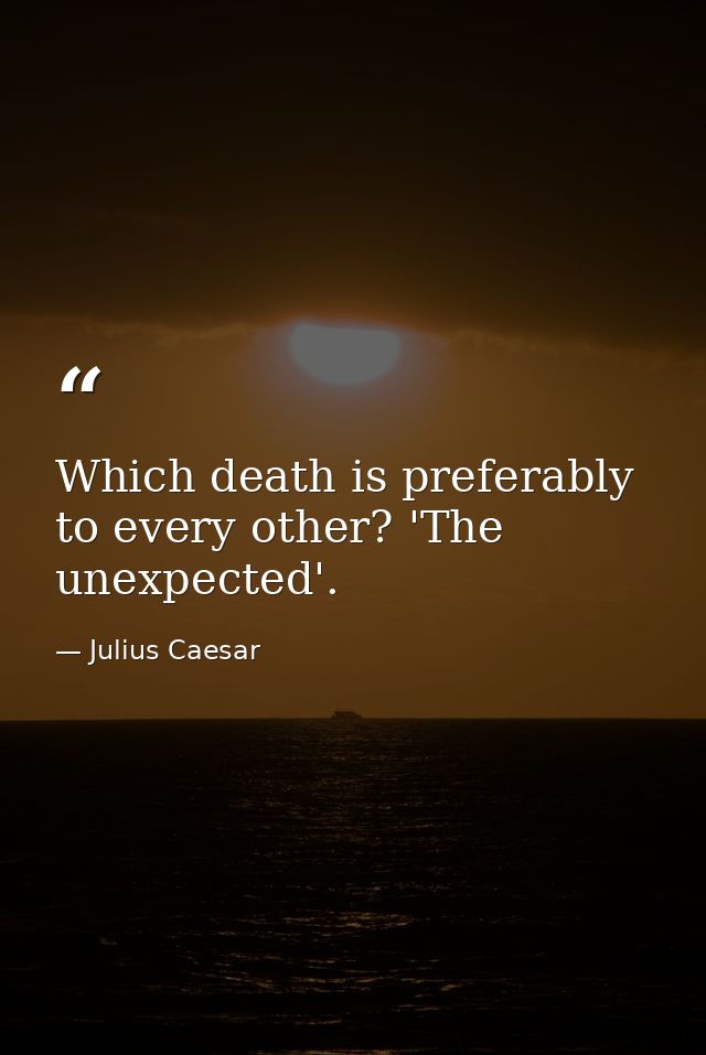 Which death is preferably to every other? 'The unexpected'. — Julius Caesar